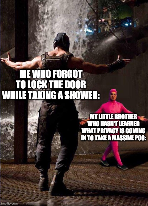 brothers are annoying | ME WHO FORGOT TO LOCK THE DOOR WHILE TAKING A SHOWER:; MY LITTLE BROTHER WHO HASN'T LEARNED WHAT PRIVACY IS COMING IN TO TAKE A MASSIVE POO: | image tagged in bane and pink guy,little brother,shower,annoying,funny,memes | made w/ Imgflip meme maker
