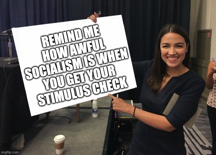 (stimulus) Reality check | REMIND ME HOW AWFUL SOCIALISM IS WHEN YOU GET YOUR STIMULUS CHECK | image tagged in ocasio-cortez cardboard,big government,a helping hand,socialism,franklin d roosevelt | made w/ Imgflip meme maker