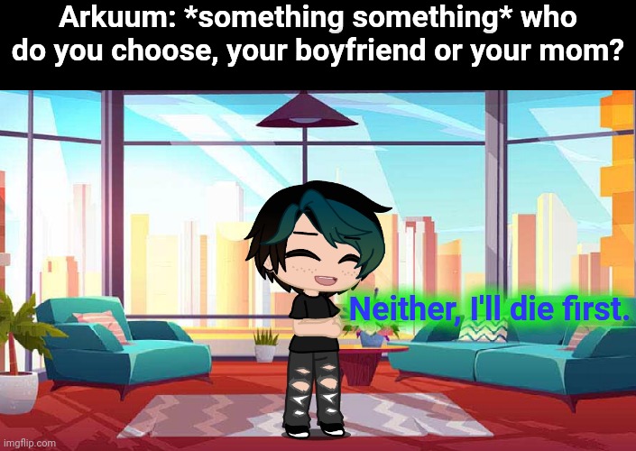 Arkuum: *something something* who do you choose, your boyfriend or your mom? Neither, I'll die first. | made w/ Imgflip meme maker