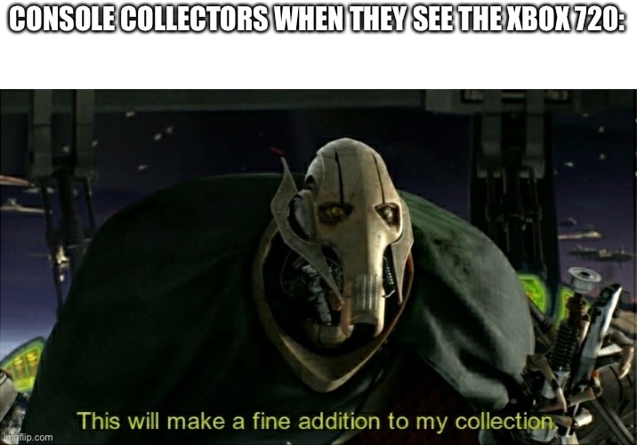 This will make a fine addition to my collection | CONSOLE COLLECTORS WHEN THEY SEE THE XBOX 720: | image tagged in this will make a fine addition to my collection | made w/ Imgflip meme maker