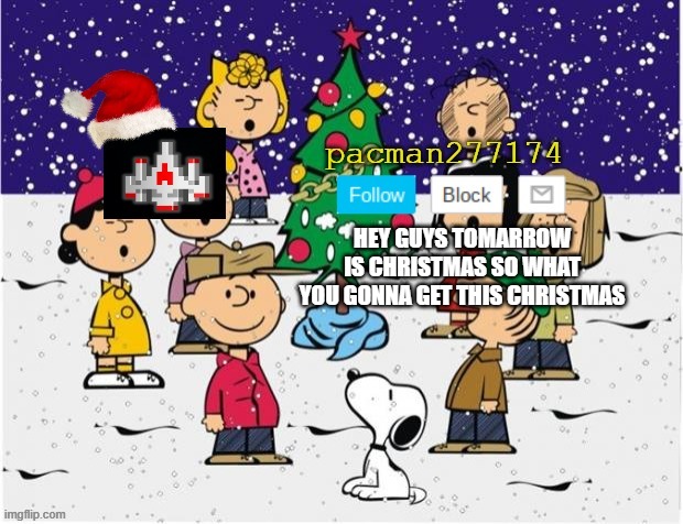 any question or answers? | HEY GUYS TOMARROW IS CHRISTMAS SO WHAT YOU GONNA GET THIS CHRISTMAS | image tagged in pacman277174 christmas,christmas | made w/ Imgflip meme maker