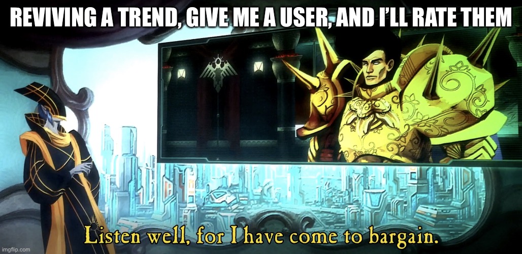 Listen well, for I have come to bargain. | REVIVING A TREND, GIVE ME A USER, AND I’LL RATE THEM | image tagged in listen well for i have come to bargain | made w/ Imgflip meme maker