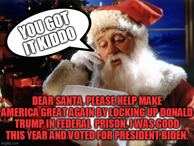 dear santa, please help make america great again by locking up donald trump in federal  prison. | YOU GOT IT KIDDO; DEAR SANTA, PLEASE HELP MAKE AMERICA GREAT AGAIN BY LOCKING UP DONALD TRUMP IN FEDERAL  PRISON. I WAS GOOD THIS YEAR AND VOTED FOR PRESIDENT BIDEN. | image tagged in dear santa | made w/ Imgflip meme maker