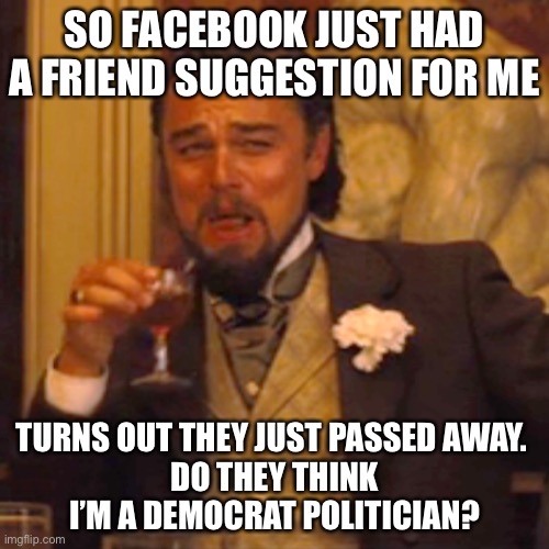 Dead Democrat voters | SO FACEBOOK JUST HAD A FRIEND SUGGESTION FOR ME; TURNS OUT THEY JUST PASSED AWAY. 
DO THEY THINK I’M A DEMOCRAT POLITICIAN? | image tagged in memes,laughing leo,democrats,dead voters,political meme | made w/ Imgflip meme maker