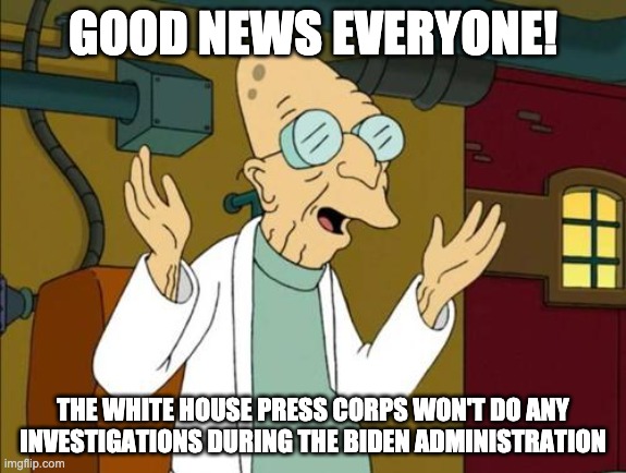 Good News White House Press Corps! | GOOD NEWS EVERYONE! THE WHITE HOUSE PRESS CORPS WON'T DO ANY INVESTIGATIONS DURING THE BIDEN ADMINISTRATION | image tagged in good news professor | made w/ Imgflip meme maker