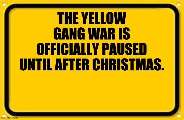 Blank Yellow Sign |  THE YELLOW GANG WAR IS OFFICIALLY PAUSED UNTIL AFTER CHRISTMAS. | image tagged in memes,blank yellow sign | made w/ Imgflip meme maker