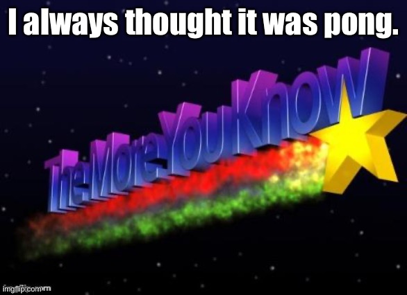 the more you know | I always thought it was pong. | image tagged in the more you know | made w/ Imgflip meme maker