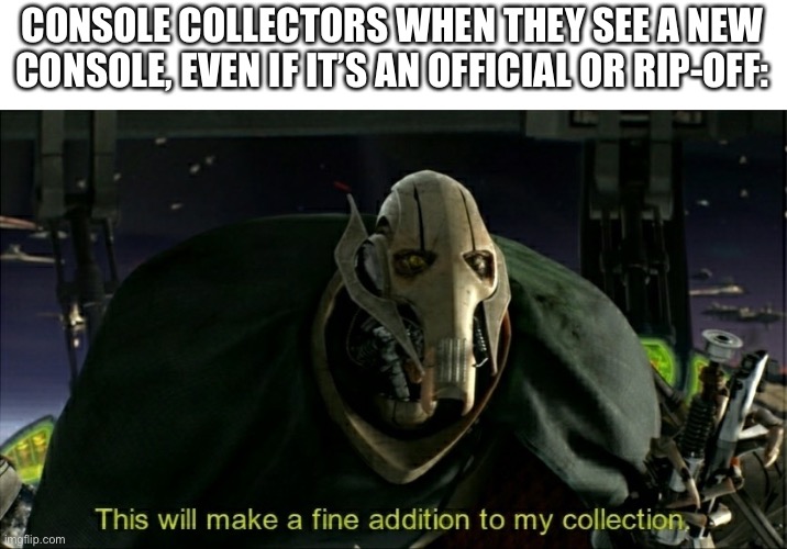 This will make a fine addition to my collection | CONSOLE COLLECTORS WHEN THEY SEE A NEW CONSOLE, EVEN IF IT’S AN OFFICIAL OR RIP-OFF: | image tagged in this will make a fine addition to my collection | made w/ Imgflip meme maker