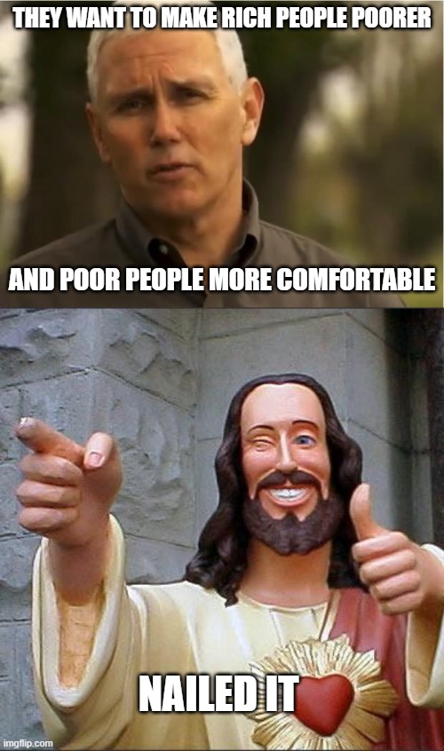 THEY WANT TO MAKE RICH PEOPLE POORER; AND POOR PEOPLE MORE COMFORTABLE; NAILED IT | image tagged in mike pence,memes,buddy christ | made w/ Imgflip meme maker