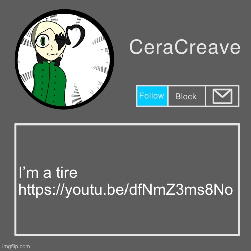 CeraCreave announcement template | I’m a tire
https://youtu.be/dfNmZ3ms8No | image tagged in ceracreave announcement template | made w/ Imgflip meme maker