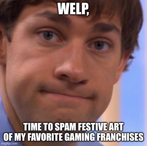 Welp Jim face | WELP, TIME TO SPAM FESTIVE ART OF MY FAVORITE GAMING FRANCHISES | image tagged in welp jim face | made w/ Imgflip meme maker