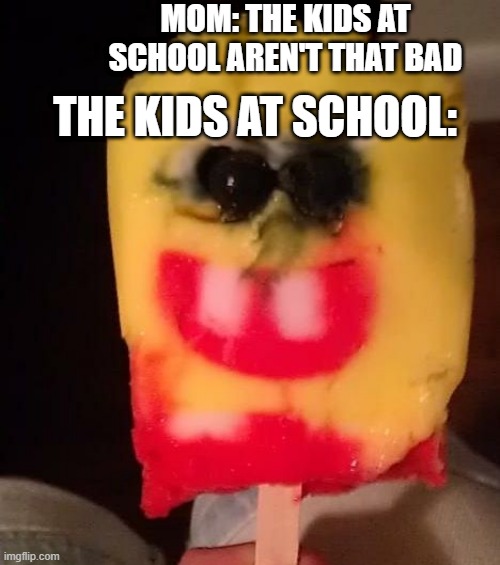 Cursed Spongebob Popsicle | MOM: THE KIDS AT SCHOOL AREN'T THAT BAD; THE KIDS AT SCHOOL: | image tagged in cursed spongebob popsicle | made w/ Imgflip meme maker