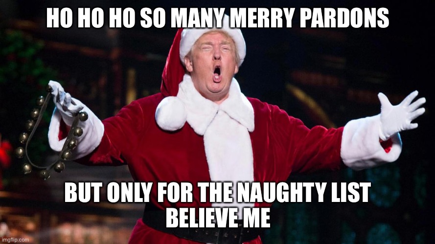 HO HO HO SO MANY MERRY PARDONS BUT ONLY FOR THE NAUGHTY LIST
BELIEVE ME | made w/ Imgflip meme maker