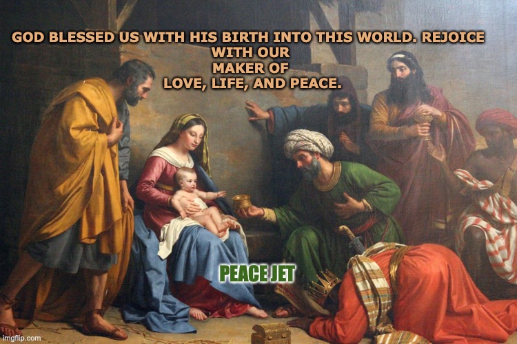 Merry Christmas | GOD BLESSED US WITH HIS BIRTH INTO THIS WORLD. REJOICE 
WITH OUR MAKER OF
 LOVE, LIFE, AND PEACE. PEACE JET | image tagged in happy holidays,merry christmas,god bless america,jesus christ | made w/ Imgflip meme maker