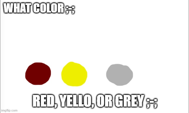 drawing sumthin -w- | WHAT COLOR ;-;; RED, YELLO, OR GREY ;-; | image tagged in white background | made w/ Imgflip meme maker