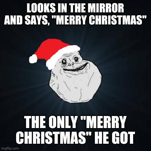 Forever Alone Christmas | LOOKS IN THE MIRROR AND SAYS, "MERRY CHRISTMAS"; THE ONLY "MERRY CHRISTMAS" HE GOT | image tagged in memes,forever alone christmas | made w/ Imgflip meme maker