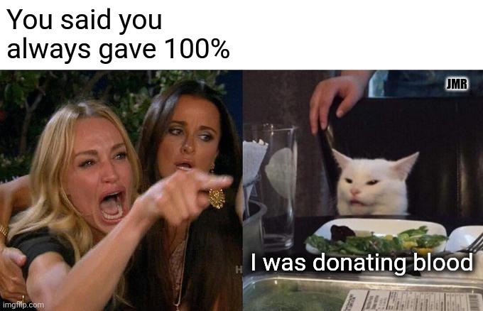 Oh Yeah | You said you always gave 100%; JMR; I was donating blood | image tagged in woman yelling at cat,100 percent,donations,blood | made w/ Imgflip meme maker