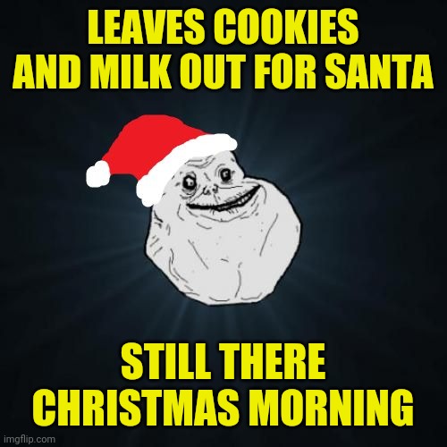 Forever Alone Christmas | LEAVES COOKIES AND MILK OUT FOR SANTA; STILL THERE CHRISTMAS MORNING | image tagged in memes,forever alone christmas | made w/ Imgflip meme maker