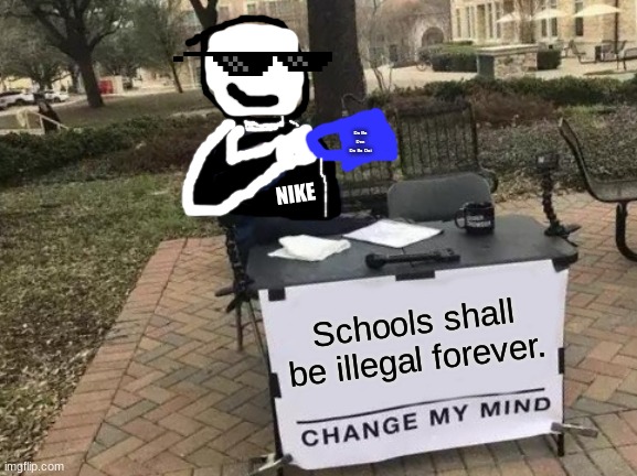 Schools: You will be doing seven hours of work every weekday! Me: | Da Ba Dee Da Ba Dai; NIKE; Schools shall be illegal forever. | image tagged in memes,change my mind | made w/ Imgflip meme maker