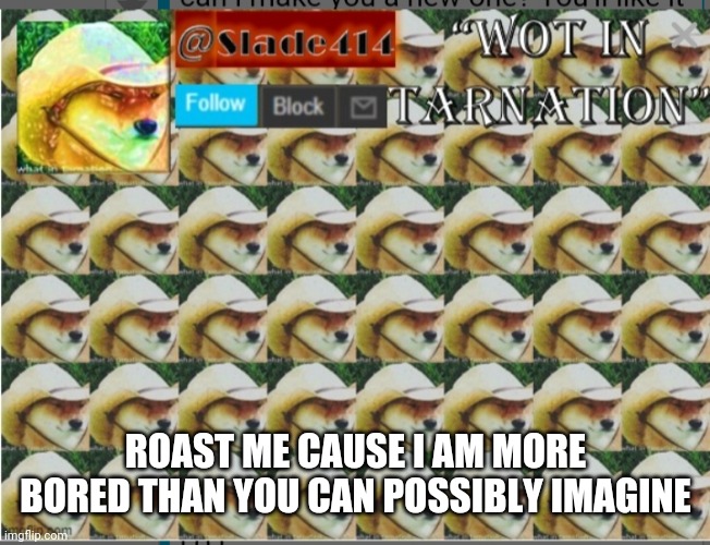 Bored | ROAST ME CAUSE I AM MORE BORED THAN YOU CAN POSSIBLY IMAGINE | image tagged in slade414 announcement template 4 0 | made w/ Imgflip meme maker