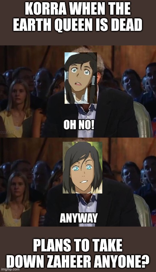 Oh no! Anyway | KORRA WHEN THE EARTH QUEEN IS DEAD; PLANS TO TAKE DOWN ZAHEER ANYONE? | image tagged in oh no anyway | made w/ Imgflip meme maker