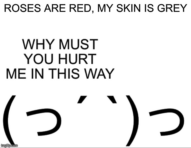 Why must you hurt me in this way | ROSES ARE RED, MY SKIN IS GREY | image tagged in why must you hurt me in this way | made w/ Imgflip meme maker