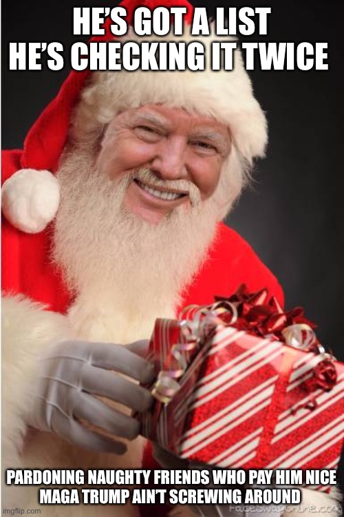 Merry Christmas imgflip! Trumps still President,I didn’t get my present from Santa! What’s Donald up too on Christmas Day? | HE’S GOT A LIST HE’S CHECKING IT TWICE; PARDONING NAUGHTY FRIENDS WHO PAY HIM NICE
MAGA TRUMP AIN’T SCREWING AROUND | image tagged in donald trump,christmas,president,pardon,maga,joe biden | made w/ Imgflip meme maker