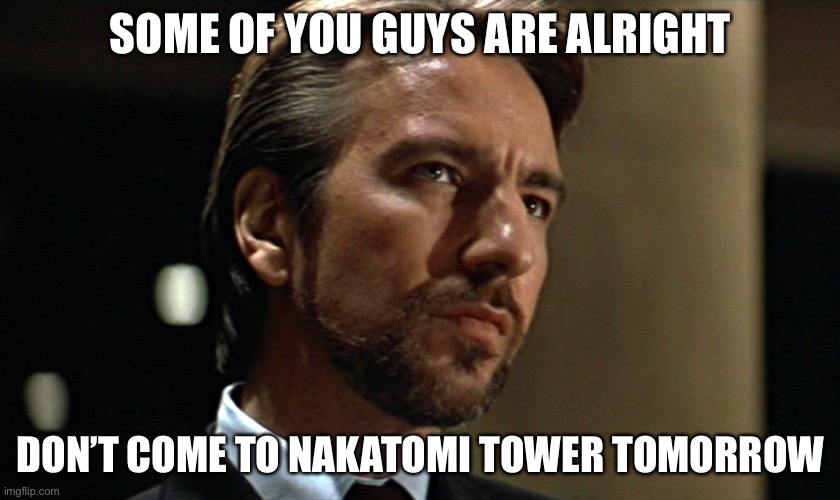 Die Hard Hans Gruber Looking | SOME OF YOU GUYS ARE ALRIGHT; DON’T COME TO NAKATOMI TOWER TOMORROW | image tagged in die hard hans gruber looking | made w/ Imgflip meme maker