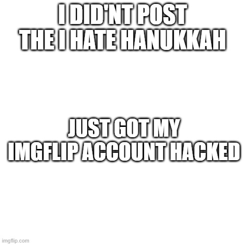 Blank Transparent Square | I DID'NT POST THE I HATE HANUKKAH; JUST GOT MY IMGFLIP ACCOUNT HACKED | image tagged in memes,blank transparent square | made w/ Imgflip meme maker