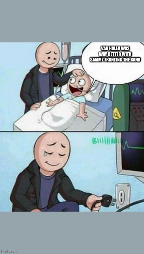 Father Unplugs Life support | VAN HALEN WAS WAY BETTER WITH SAMMY FRONTING THE BAND | image tagged in father unplugs life support | made w/ Imgflip meme maker