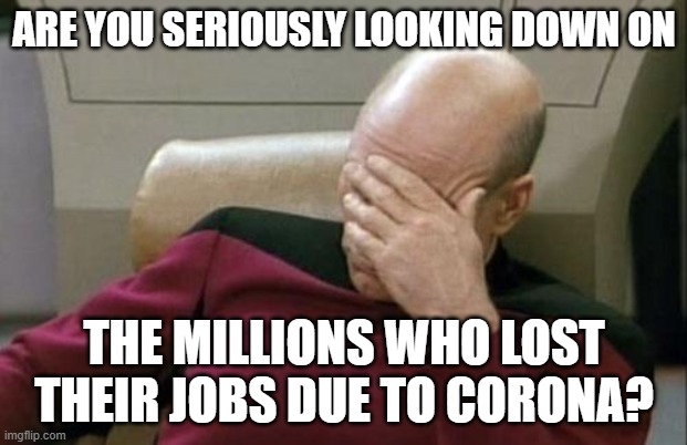 I don't understand you | ARE YOU SERIOUSLY LOOKING DOWN ON; THE MILLIONS WHO LOST THEIR JOBS DUE TO CORONA? | image tagged in memes,captain picard facepalm,unemployment,lockdown,poverty | made w/ Imgflip meme maker