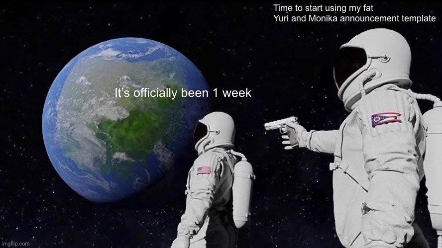 Always Has Been | Time to start using my fat Yuri and Monika announcement template; It’s officially been 1 week | image tagged in memes,always has been | made w/ Imgflip meme maker