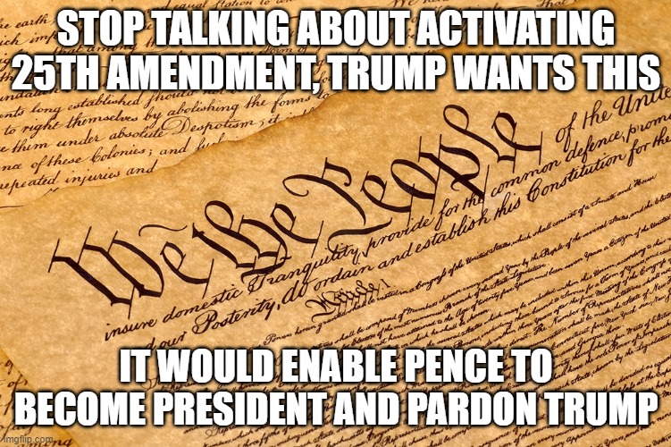US Constitution | STOP TALKING ABOUT ACTIVATING 25TH AMENDMENT, TRUMP WANTS THIS; IT WOULD ENABLE PENCE TO BECOME PRESIDENT AND PARDON TRUMP | image tagged in us constitution | made w/ Imgflip meme maker
