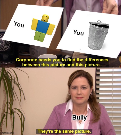 Bully In ROBLOX belike: | You; You; Bully | image tagged in memes,they're the same picture | made w/ Imgflip meme maker
