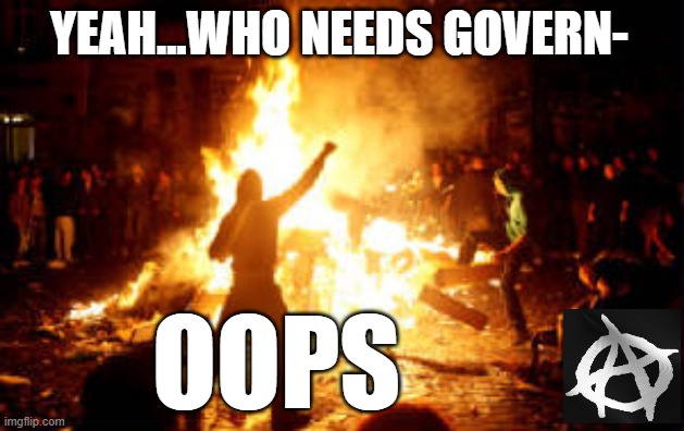 No police to help you now | YEAH...WHO NEEDS GOVERN-; OOPS | image tagged in anarchy riot,think about it,government,crime,survival | made w/ Imgflip meme maker