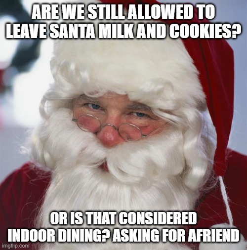 santa claus | ARE WE STILL ALLOWED TO LEAVE SANTA MILK AND COOKIES? OR IS THAT CONSIDERED INDOOR DINING? ASKING FOR AFRIEND | image tagged in santa claus | made w/ Imgflip meme maker