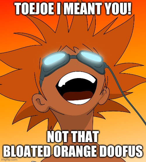 Bebop | TOEJOE I MEANT YOU! NOT THAT BLOATED ORANGE DOOFUS | image tagged in bebop | made w/ Imgflip meme maker