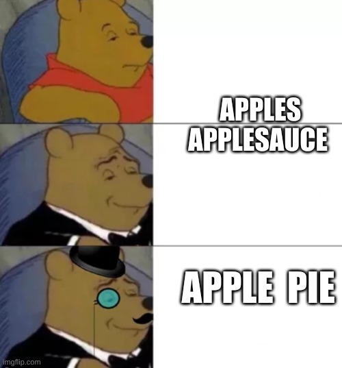Apple Pie Is The Best | APPLES







                                 APPLESAUCE; APPLE  PIE | image tagged in fancy pooh,winnie-the-pooh,bear,apples,applesauce,apple pie | made w/ Imgflip meme maker