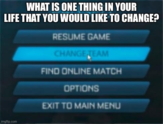 Change team | WHAT IS ONE THING IN YOUR LIFE THAT YOU WOULD LIKE TO CHANGE? | image tagged in change team | made w/ Imgflip meme maker