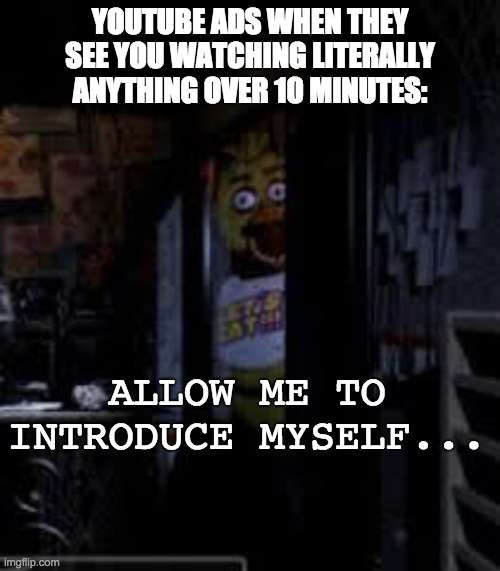 I meme from experience. | YOUTUBE ADS WHEN THEY SEE YOU WATCHING LITERALLY ANYTHING OVER 10 MINUTES:; ALLOW ME TO INTRODUCE MYSELF... | image tagged in chica looking in window fnaf,youtube ads | made w/ Imgflip meme maker