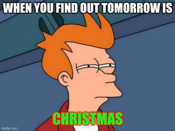 Futurama Fry | WHEN YOU FIND OUT TOMORROW IS; CHRISTMAS | image tagged in memes,futurama fry | made w/ Imgflip meme maker