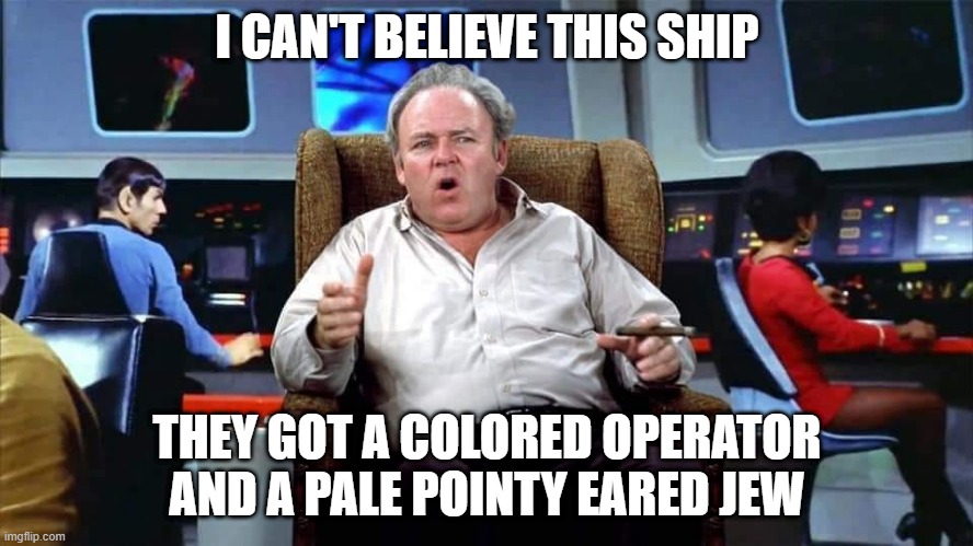 Archie Disapproves | I CAN'T BELIEVE THIS SHIP; THEY GOT A COLORED OPERATOR AND A PALE POINTY EARED JEW | image tagged in archie bunker star trek | made w/ Imgflip meme maker