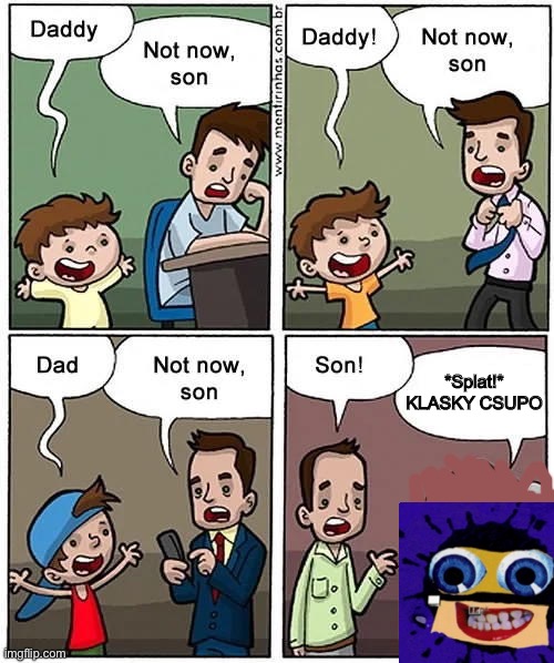 Why did I decide to make this using a ded meme? | *Splat!* KLASKY CSUPO | image tagged in daddy not now son,klasky csupo,logo,memes | made w/ Imgflip meme maker