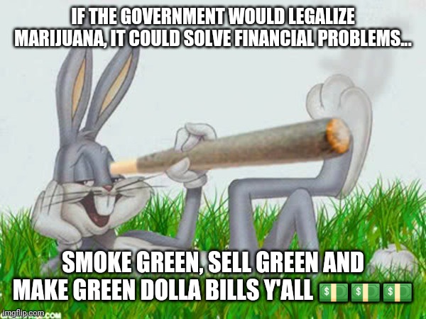 420 | IF THE GOVERNMENT WOULD LEGALIZE MARIJUANA, IT COULD SOLVE FINANCIAL PROBLEMS... SMOKE GREEN, SELL GREEN AND MAKE GREEN DOLLA BILLS Y'ALL 💵💵💵 | image tagged in 420 | made w/ Imgflip meme maker