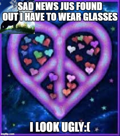 :( | SAD NEWS JUS FOUND OUT I HAVE TO WEAR GLASSES; I LOOK UGLY:( | image tagged in circus_baby_purple's announcement template | made w/ Imgflip meme maker