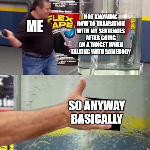Me | NOT KNOWING HOW TO TRANSITION WITH MY SENTENCES AFTER GOING ON A TANGET WHEN TALKING WITH SOMEBODY; ME; SO ANYWAY BASICALLY | image tagged in phil swift slapping on flex tape | made w/ Imgflip meme maker