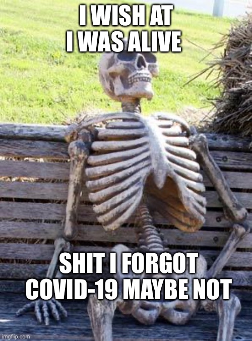 Waiting Skeleton | I WISH AT I WAS ALIVE; SHIT I FORGOT COVID-19 MAYBE NOT | image tagged in memes,waiting skeleton | made w/ Imgflip meme maker