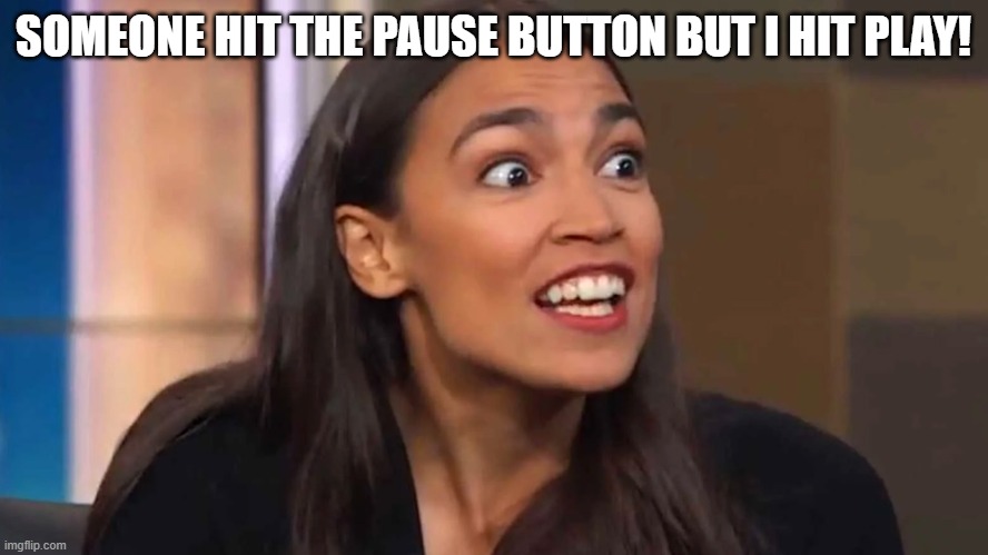 Crazy AOC | SOMEONE HIT THE PAUSE BUTTON BUT I HIT PLAY! | image tagged in crazy aoc | made w/ Imgflip meme maker