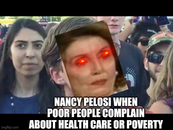 I could really use $2000 | NANCY PELOSI WHEN POOR PEOPLE COMPLAIN ABOUT HEALTH CARE OR POVERTY | image tagged in angry sjw,political meme,politicstoo,politics,political,communism | made w/ Imgflip meme maker