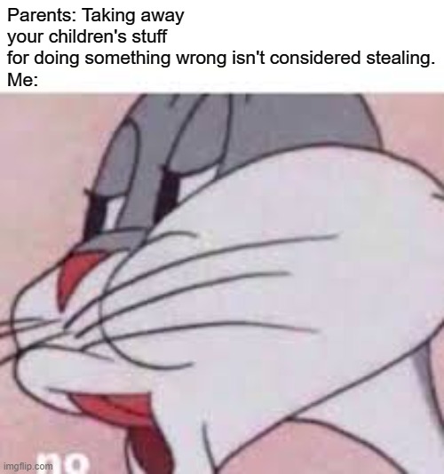 I ain't wrong, right? | Parents: Taking away your children's stuff for doing something wrong isn't considered stealing.
Me: | image tagged in no bugs bunny | made w/ Imgflip meme maker